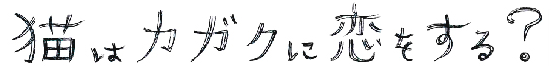 猫はカガクに恋をする？